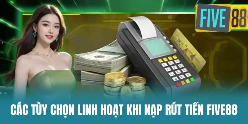 Các Tùy Chọn Linh Hoạt Khi Nạp Rút Tiền Five88
