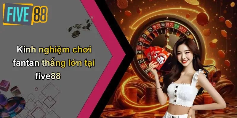 Kinh nghiệm chơi fantan thắng lớn tại five88