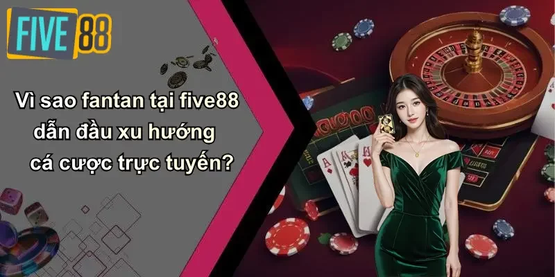 Vì sao fantan tại five88 dẫn đầu xu hướng cá cược trực tuyến?